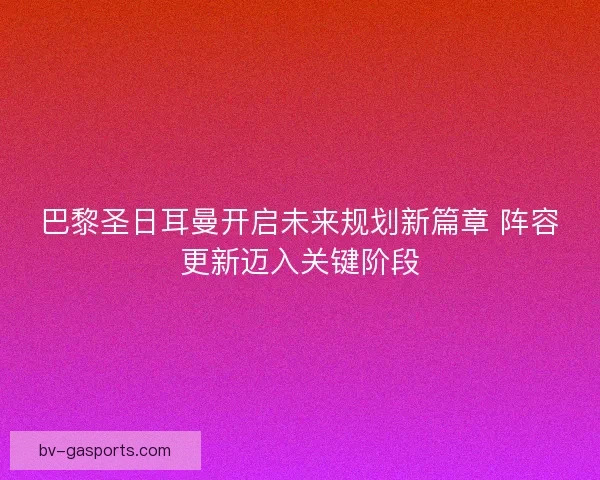 巴黎圣日耳曼开启未来规划新篇章 阵容更新迈入关键阶段
