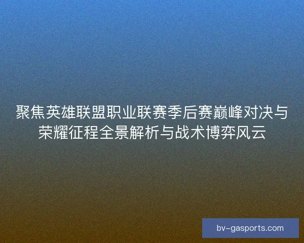 聚焦英雄联盟职业联赛季后赛巅峰对决与荣耀征程全景解析与战术博弈风云