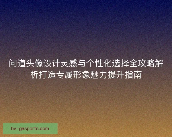 问道头像设计灵感与个性化选择全攻略解析打造专属形象魅力提升指南
