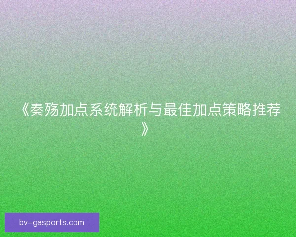 《秦殇加点系统解析与最佳加点策略推荐》