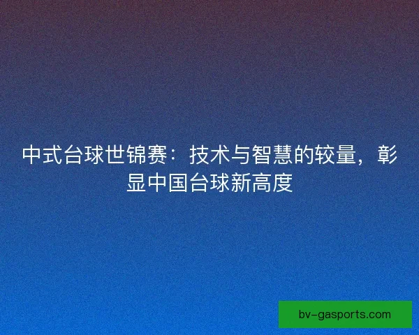 中式台球世锦赛：技术与智慧的较量，彰显中国台球新高度