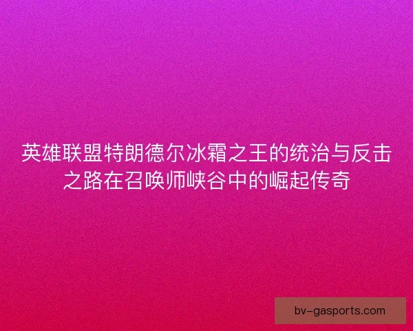 英雄联盟特朗德尔冰霜之王的统治与反击之路在召唤师峡谷中的崛起传奇