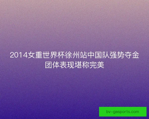 2014女重世界杯徐州站中国队强势夺金团体表现堪称完美