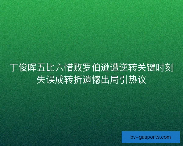 丁俊晖五比六惜败罗伯逊遭逆转关键时刻失误成转折遗憾出局引热议