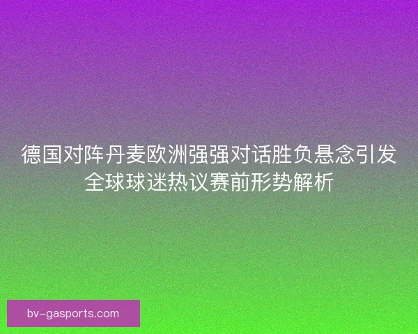 德国对阵丹麦欧洲强强对话胜负悬念引发全球球迷热议赛前形势解析 德国对阵丹麦欧洲强强对话胜负悬念引发全球球迷热议赛前形势解析
