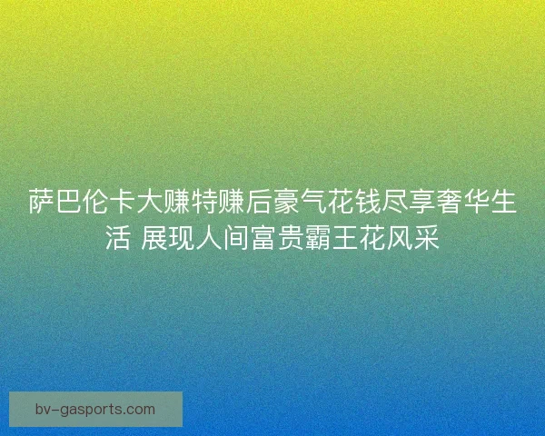 萨巴伦卡大赚特赚后豪气花钱尽享奢华生活 展现人间富贵霸王花风采