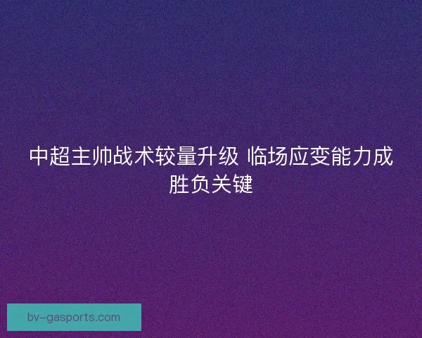 中超主帅战术较量升级 临场应变能力成胜负关键