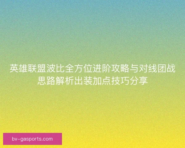 英雄联盟波比全方位进阶攻略与对线团战思路解析出装加点技巧分享 英雄联盟波比全方位进阶攻略与对线团战思路解析出装加点技巧分享