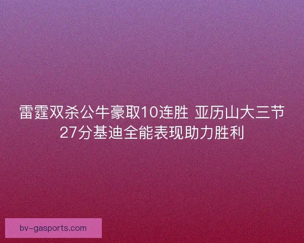 雷霆双杀公牛豪取10连胜 亚历山大三节27分基迪全能表现助力胜利 雷霆双杀公牛豪取10连胜 亚历山大三节27分基迪全能表现助力胜利