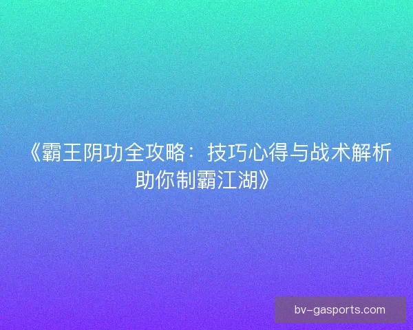 《霸王阴功全攻略:技巧心得与战术解析助你制霸江湖》 《霸王阴功全攻略:技巧心得与战术解析助你制霸江湖》
